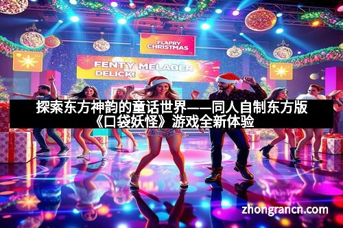 探索东方神韵的童话世界——同人自制东方版《口袋妖怪》游戏全新体验