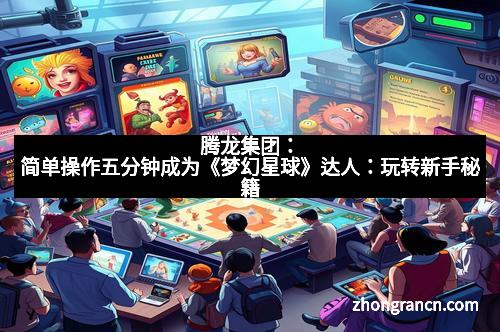 腾龙集团：简单操作五分钟成为《梦幻星球》达人：玩转新手秘籍